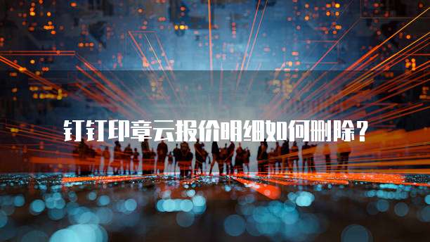 钉钉印章云报价明细如何删除？
