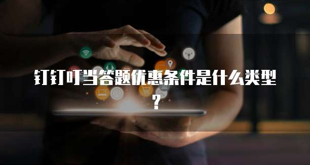 钉钉叮当答题优惠条件是什么类型?
