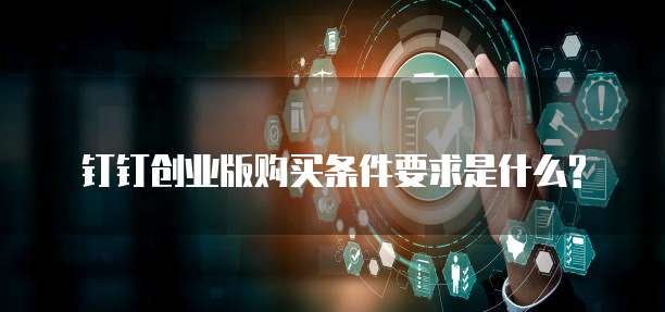 钉钉创业版购买条件要求是什么?