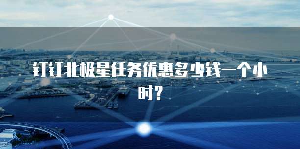 钉钉北极星任务优惠多少钱一个小时？