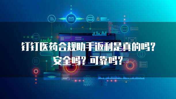 钉钉医药合规助手返利是真的吗？安全吗？可靠吗？