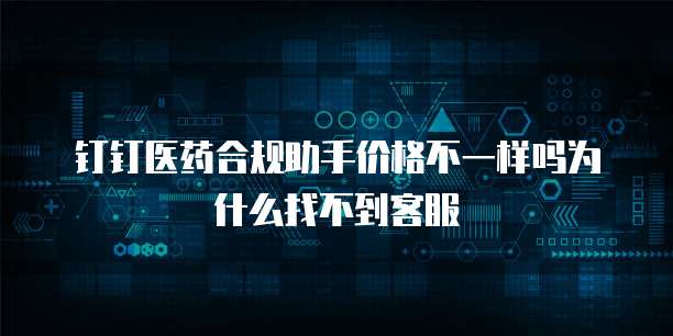 钉钉医药合规助手价格不一样吗为什么找不到客服