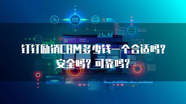 钉钉励销CRM多少钱一个合适吗？安全吗？可靠吗？