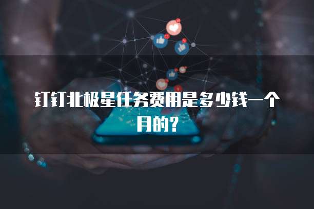钉钉北极星任务费用是多少钱一个月的?