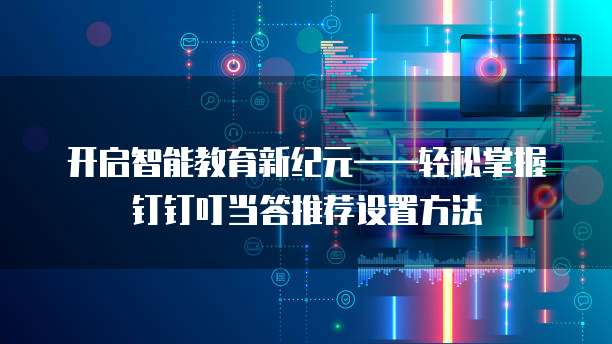 开启智能教育新纪元——轻松掌握钉钉叮当答推荐设置方法