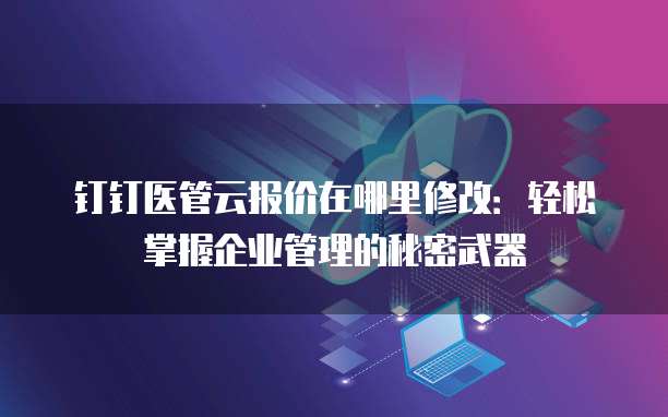 钉钉医管云报价在哪里修改：轻松掌握企业管理的秘密武器