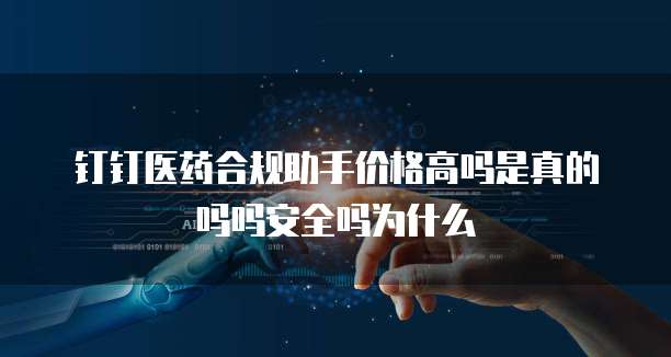 钉钉医药合规助手价格高吗是真的吗吗安全吗为什么
