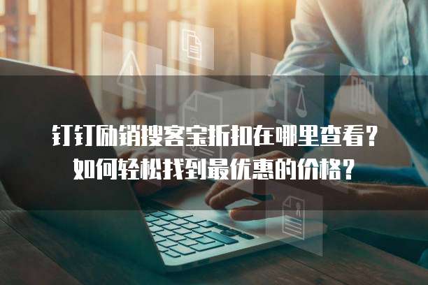 钉钉励销搜客宝折扣在哪里查看？如何轻松找到最优惠的价格？
