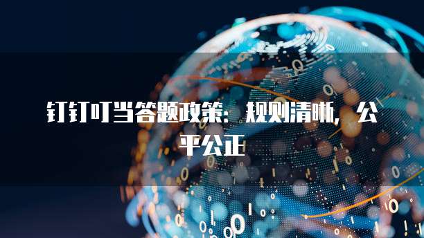 钉钉叮当答题政策:规则清晰,公平公正