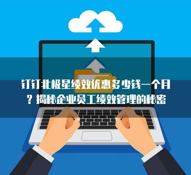 钉钉北极星绩效优惠多少钱一个月?揭秘企业员工绩效管理的秘密