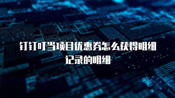 钉钉叮当项目优惠券怎么获得明细记录的明细