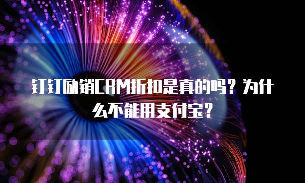 钉钉励销CRM折扣是真的吗？为什么不能用支付宝？