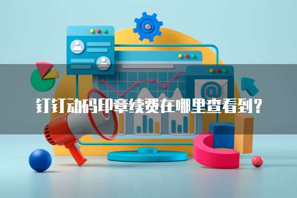 钉钉动码印章续费在哪里查看到?