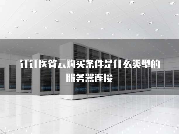 钉钉医管云购买条件是什么类型的服务器连接