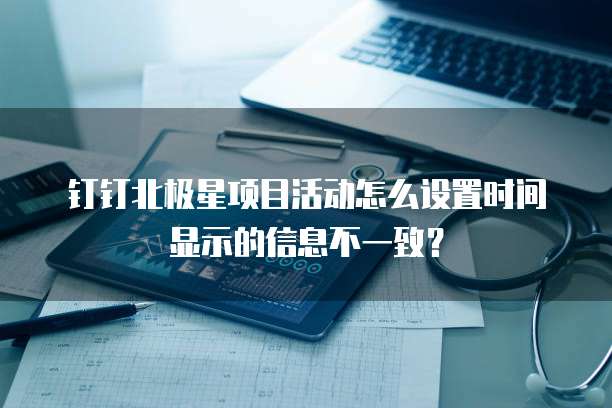 钉钉北极星项目活动怎么设置时间显示的信息不一致？
