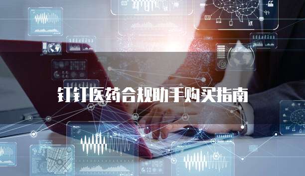 钉钉医药合规助手购买指南