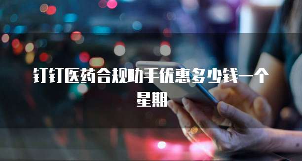 钉钉医药合规助手优惠多少钱一个星期