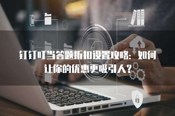 钉钉叮当答题折扣设置攻略:如何让你的优惠更吸引人?
