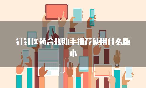 钉钉医药合规助手推荐使用什么版本