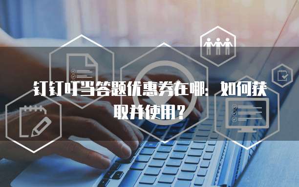 钉钉叮当答题优惠券在哪：如何获取并使用？