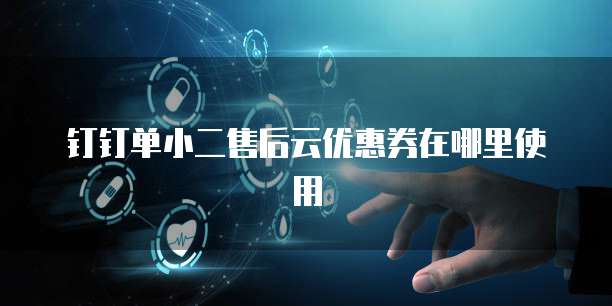 钉钉单小二售后云优惠券在哪里使用