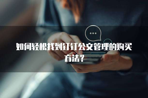 如何轻松找到钉钉公文管理的购买方法？