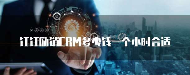 钉钉励销CRM多少钱一个小时合适