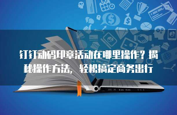 钉钉动码印章活动在哪里操作？揭秘操作方法，轻松搞定商务出行