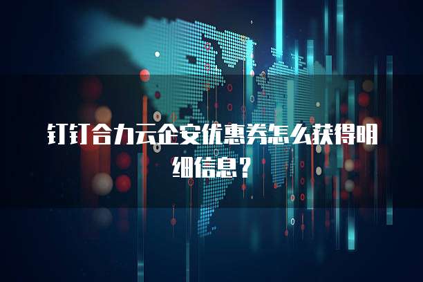钉钉合力云企安优惠券怎么获得明细信息?