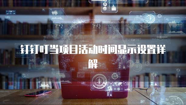 钉钉叮当项目活动时间显示设置详解