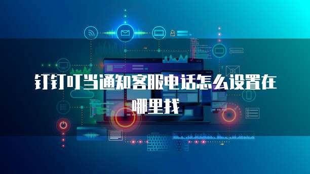 钉钉叮当通知客服电话怎么设置在哪里找