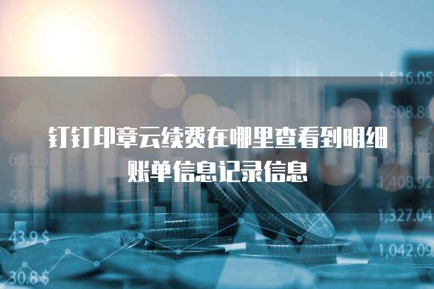 钉钉印章云续费在哪里查看到明细账单信息记录信息