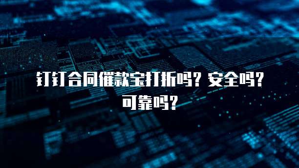 钉钉合同催款宝打折吗?安全吗?可靠吗?