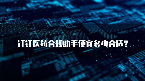 钉钉医药合规助手便宜多少合适？