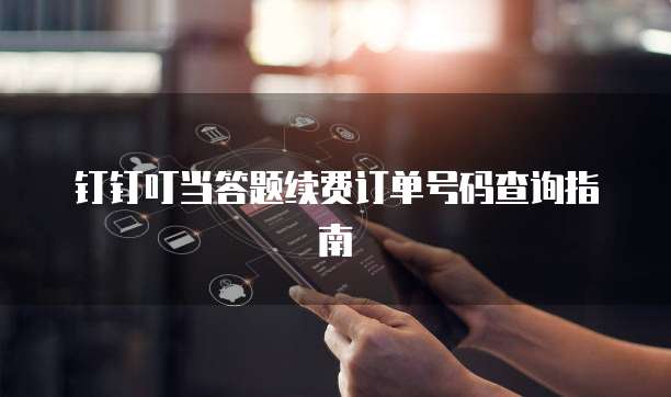 钉钉叮当答题续费订单号码查询指南