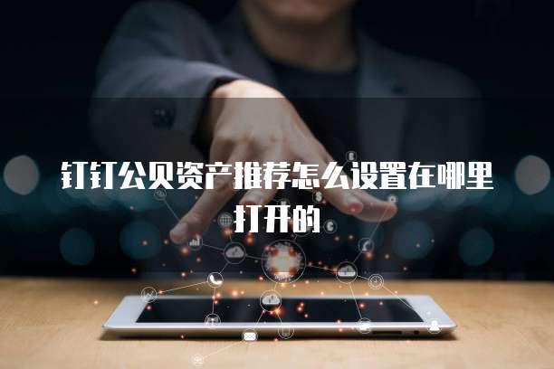 钉钉公贝资产推荐怎么设置在哪里打开的