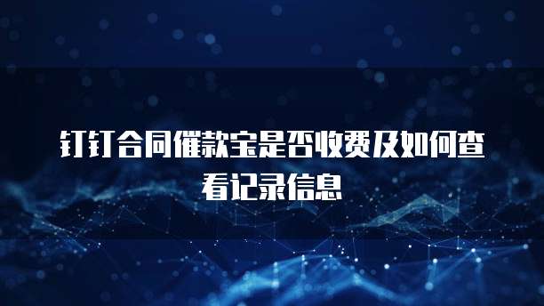 钉钉合同催款宝是否收费及如何查看记录信息