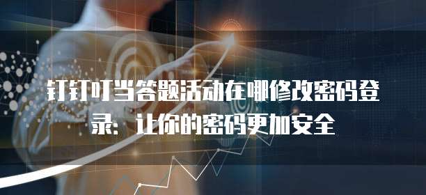 钉钉叮当答题活动在哪修改密码登录：让你的密码更加安全