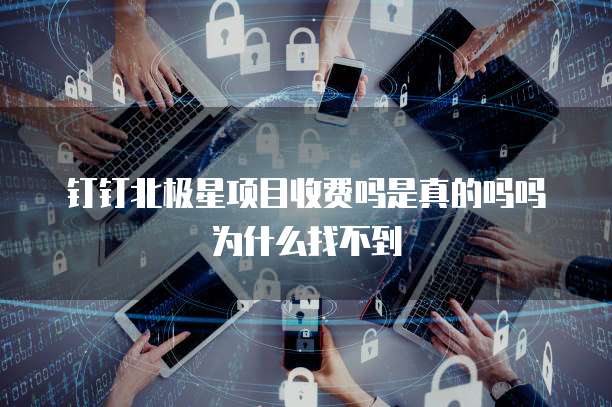 钉钉北极星项目收费吗是真的吗吗为什么找不到