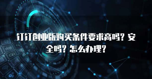 钉钉创业版购买条件要求高吗？安全吗？怎么办理？