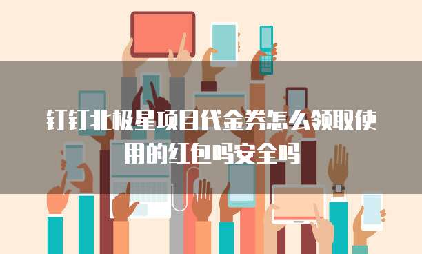 钉钉北极星项目代金券怎么领取使用的红包吗安全吗