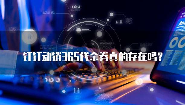 钉钉动销365代金券真的存在吗?