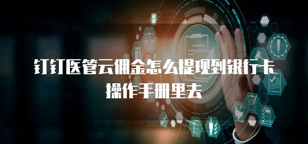 钉钉医管云佣金怎么提现到银行卡操作手册里去