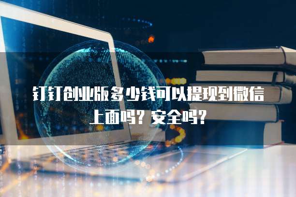 钉钉创业版多少钱可以提现到微信上面吗？安全吗？
