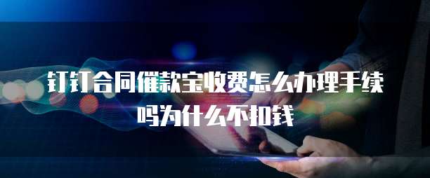 钉钉合同催款宝收费怎么办理手续吗为什么不扣钱