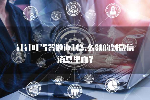 钉钉叮当答题返利怎么领的到微信消息里面？