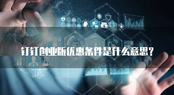 钉钉创业版优惠条件是什么意思?