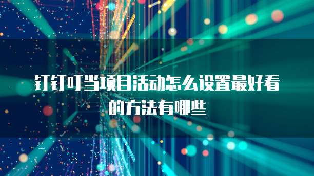 钉钉叮当项目活动怎么设置最好看的方法有哪些