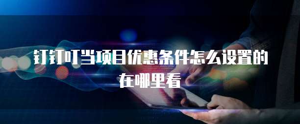 钉钉叮当项目优惠条件怎么设置的在哪里看