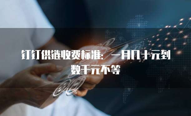 钉钉供链收费标准:一月几十元到数千元不等